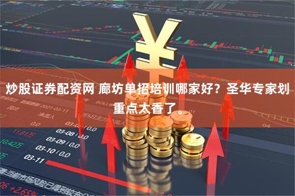 炒股证券配资网 廊坊单招培训哪家好？圣华专家划重点太香了。