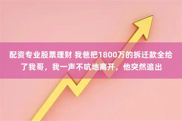 配资专业股票理财 我爸把1800万的拆迁款全给了我哥，我一声不吭地离开，他突然追出