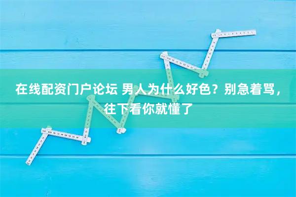 在线配资门户论坛 男人为什么好色？别急着骂，往下看你就懂了